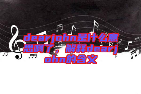 dearjohn是什么意思啊了，解釋dearjohn的含義