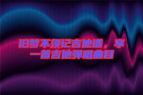 舊夢(mèng)不須記吉他譜，享一首吉他彈唱曲目