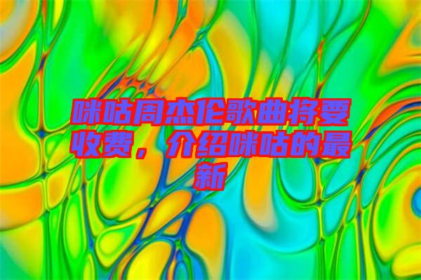 咪咕周杰倫歌曲將要收費，介紹咪咕的最新