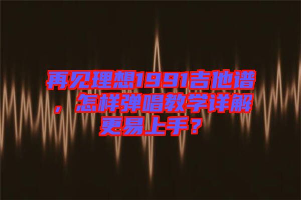 再見理想1991吉他譜，怎樣彈唱教學(xué)詳解更易上手？