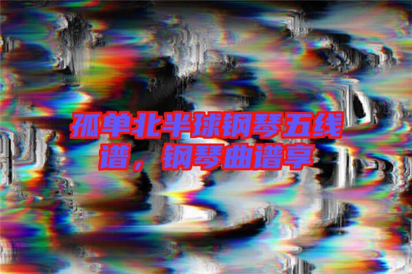 孤單北半球鋼琴五線(xiàn)譜，鋼琴曲譜享