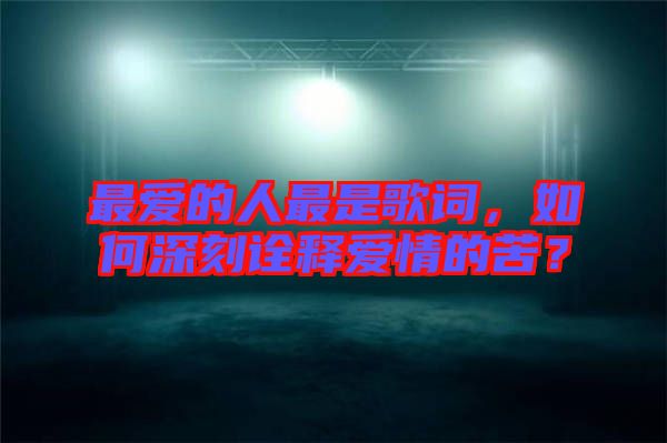最愛的人最是歌詞，如何深刻詮釋愛情的苦？