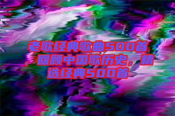 老歌經(jīng)典歌曲500首，回顧中國(guó)歌歷史，精選經(jīng)典500首