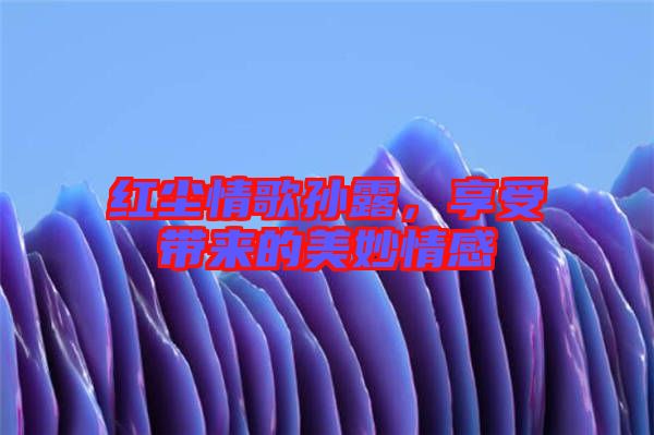 紅塵情歌孫露，享受帶來的美妙情感