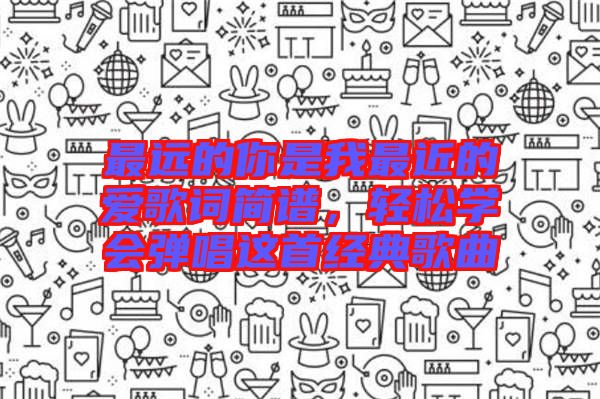 最遠(yuǎn)的你是我最近的愛歌詞簡譜，輕松學(xué)會彈唱這首經(jīng)典歌曲