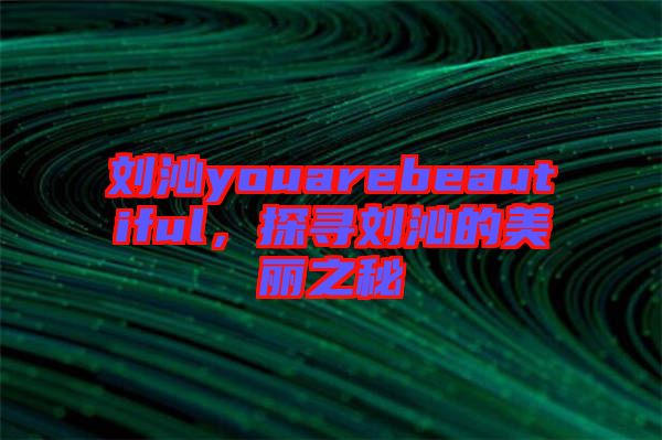 劉沁youarebeautiful，探尋劉沁的美麗之秘