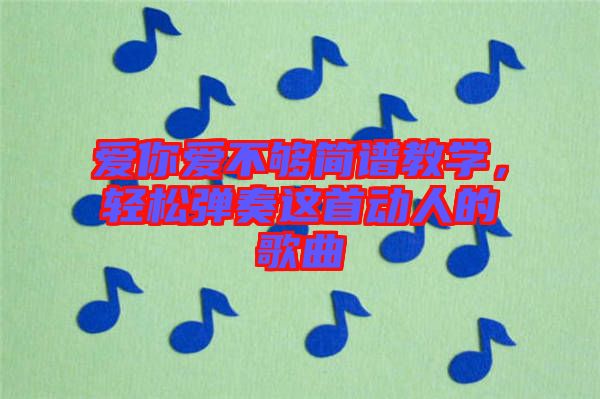 愛(ài)你愛(ài)不夠簡(jiǎn)譜教學(xué)，輕松彈奏這首動(dòng)人的歌曲