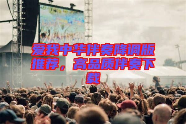 愛(ài)我中華伴奏降調(diào)版推薦，高品質(zhì)伴奏下載