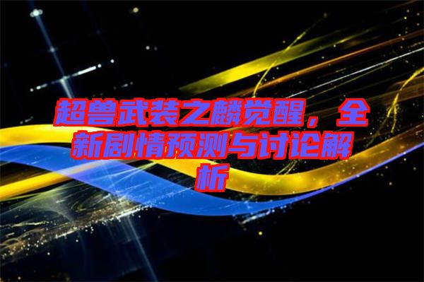 超獸武裝之麟覺(jué)醒，全新劇情預(yù)測(cè)與討論解析