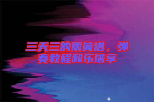 三天三的雨簡(jiǎn)譜，彈奏教程和樂(lè)譜享