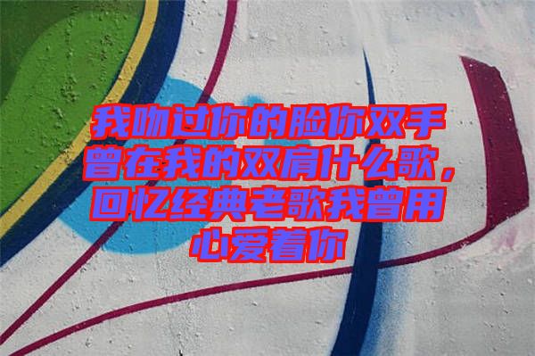 我吻過(guò)你的臉你雙手曾在我的雙肩什么歌，回憶經(jīng)典老歌我曾用心愛(ài)著你