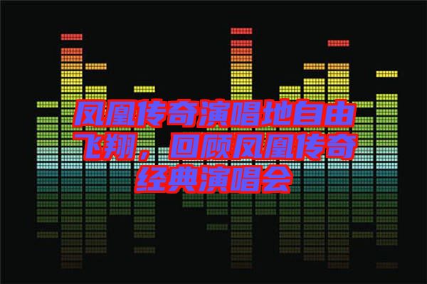鳳凰傳奇演唱地自由飛翔，回顧鳳凰傳奇經(jīng)典演唱會(huì)