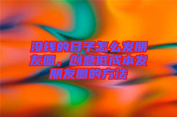 沒錢的日子怎么發(fā)朋友圈，創(chuàng)意低成本發(fā)朋友圈的方法