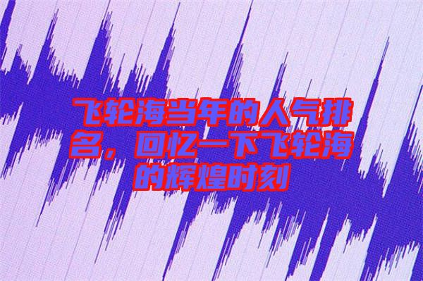 飛輪海當(dāng)年的人氣排名，回憶一下飛輪海的輝煌時(shí)刻