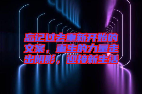 忘記過去重新開始的文案，重生的力量走出陰影，迎接新生活