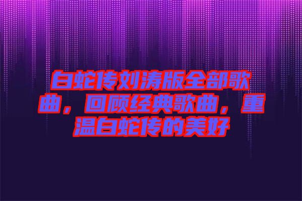 白蛇傳劉濤版全部歌曲，回顧經(jīng)典歌曲，重溫白蛇傳的美好