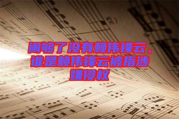 鬧夠了沒有賴偉鋒云，誰是賴偉鋒云被指涉嫌侵權(quán)