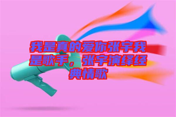 我是真的愛你張宇我是歌手，張宇演繹經典情歌