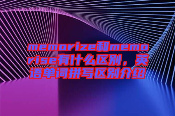 memorize和memorise有什么區(qū)別，英語單詞拼寫區(qū)別介紹