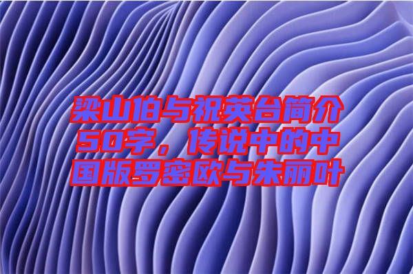 梁山伯與祝英臺簡介50字，傳說中的中國版羅密歐與朱麗葉
