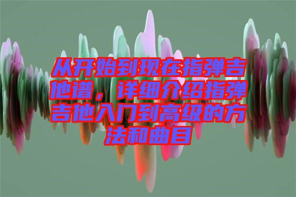從開始到現(xiàn)在指彈吉他譜，詳細(xì)介紹指彈吉他入門到高級(jí)的方法和曲目