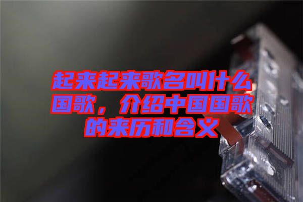 起來起來歌名叫什么國歌，介紹中國國歌的來歷和含義