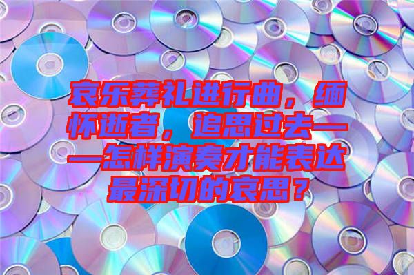 哀樂葬禮進行曲，緬懷逝者，追思過去——怎樣演奏才能表達最深切的哀思？