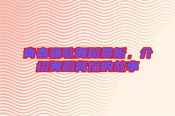 青春驪歌舞蹈賞析，介紹舞蹈背后的故事