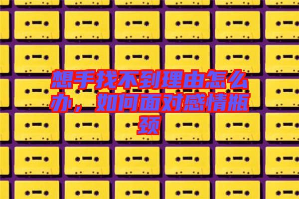 想手找不到理由怎么辦，如何面對感情瓶頸