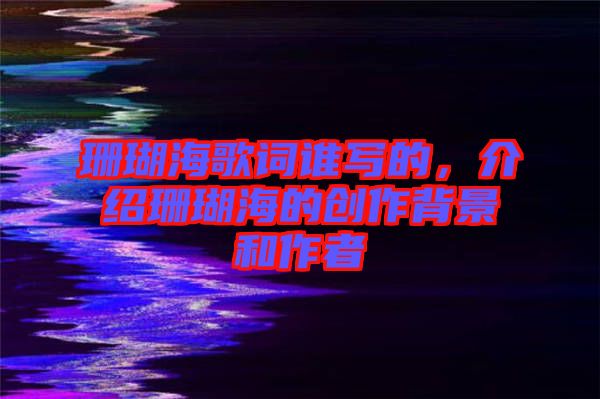 珊瑚海歌詞誰寫的，介紹珊瑚海的創(chuàng)作背景和作者