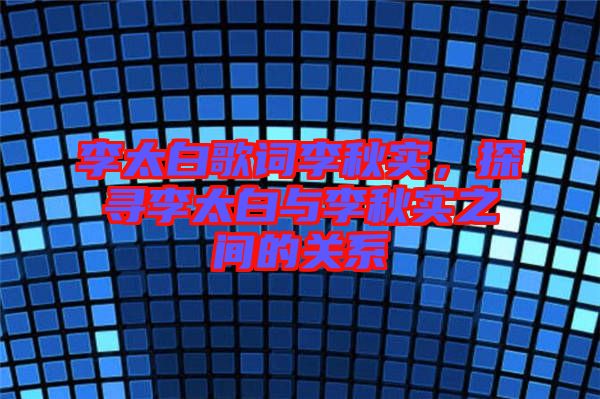 李太白歌詞李秋實，探尋李太白與李秋實之間的關系