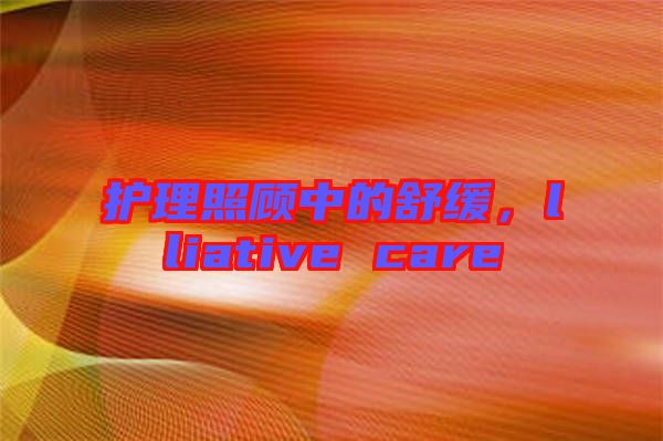 護理照顧中的舒緩，lliative care