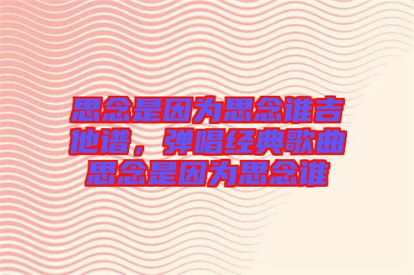 思念是因?yàn)樗寄钫l吉他譜，彈唱經(jīng)典歌曲思念是因?yàn)樗寄钫l