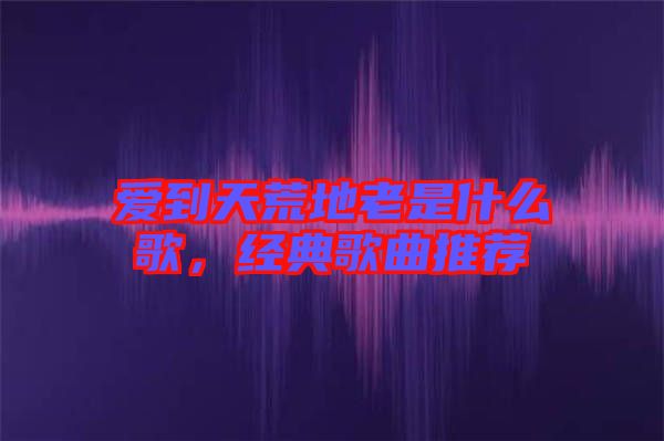 愛到天荒地老是什么歌，經(jīng)典歌曲推薦
