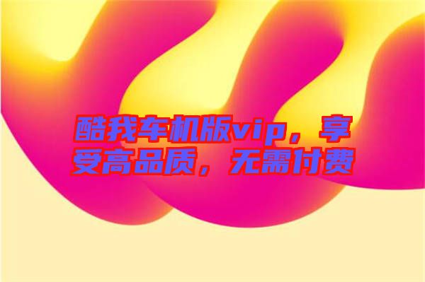 酷我車機版vip，享受高品質(zhì)，無需付費