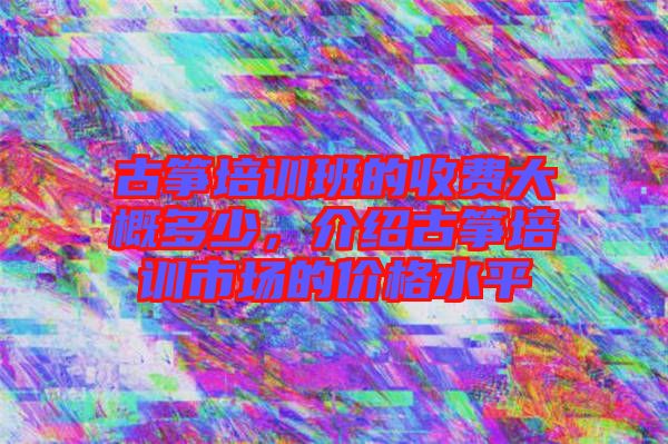 古箏培訓(xùn)班的收費(fèi)大概多少，介紹古箏培訓(xùn)市場的價(jià)格水平