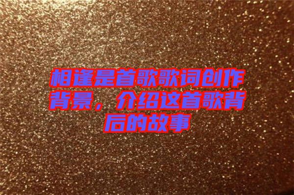 相逢是首歌歌詞創(chuàng)作背景，介紹這首歌背后的故事