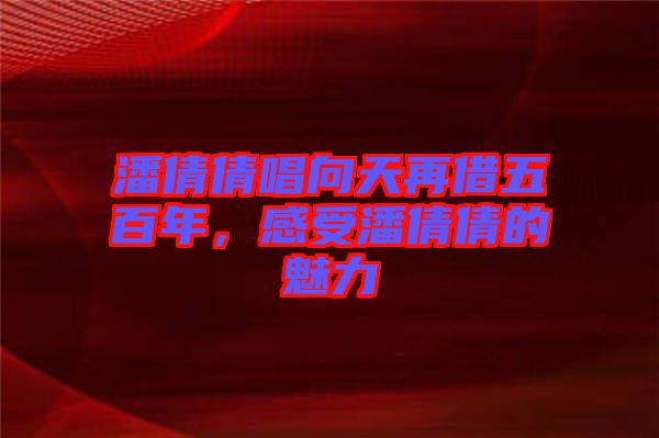 潘倩倩唱向天再借五百年，感受潘倩倩的魅力