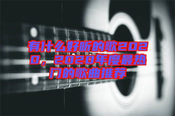 有什么好聽的歌2020，2020年度最熱門的歌曲推薦