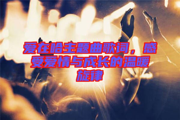 愛在哈主題曲歌詞，感受愛情與成長的溫暖旋律