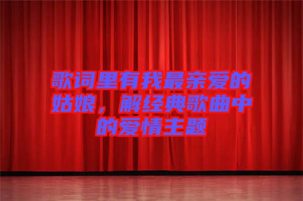 歌詞里有我最親愛的姑娘，解經(jīng)典歌曲中的愛情主題