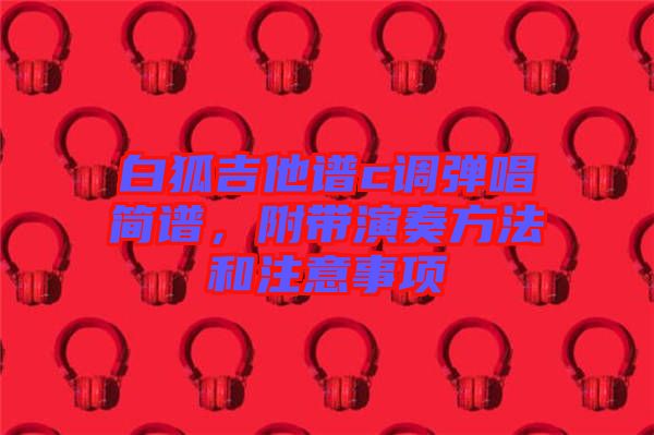 白狐吉他譜c調(diào)彈唱簡(jiǎn)譜，附帶演奏方法和注意事項(xiàng)