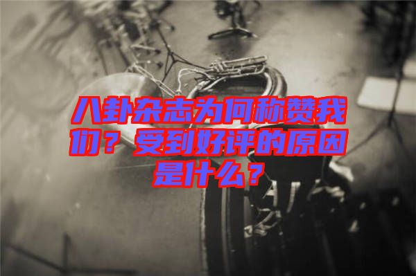 八卦雜志為何稱贊我們？受到好評的原因是什么？
