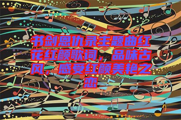 書劍恩仇錄主題曲紅花紅顏歌詞，品味古風(fēng)，感受紅顏美艷之戀