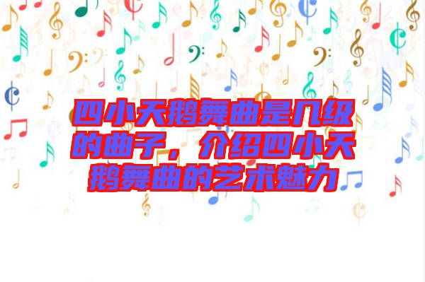 四小天鵝舞曲是幾級(jí)的曲子，介紹四小天鵝舞曲的藝術(shù)魅力