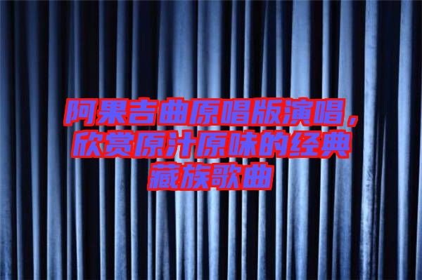 阿果吉曲原唱版演唱，欣賞原汁原味的經(jīng)典藏族歌曲