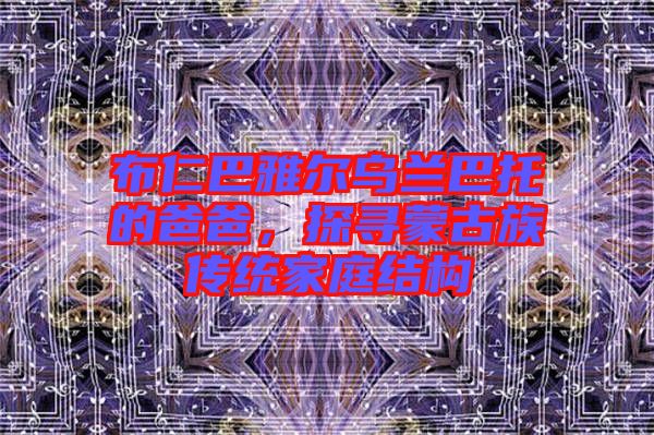 布仁巴雅爾烏蘭巴托的爸爸，探尋蒙古族傳統(tǒng)家庭結(jié)構(gòu)
