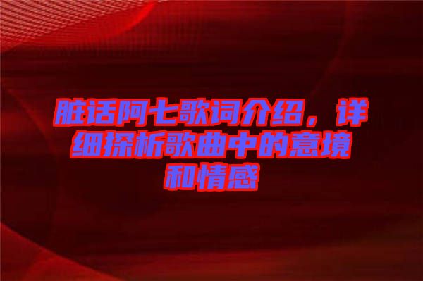 臟話阿七歌詞介紹，詳細(xì)探析歌曲中的意境和情感