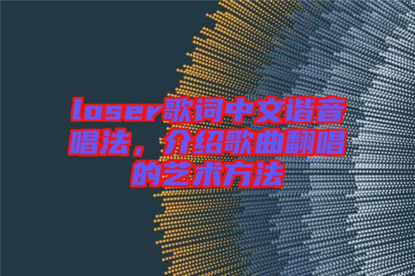 loser歌詞中文諧音唱法，介紹歌曲翻唱的藝術方法