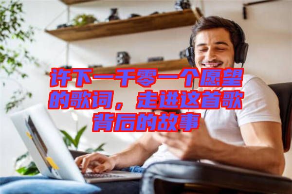 許下一千零一個愿望的歌詞，走進這首歌背后的故事